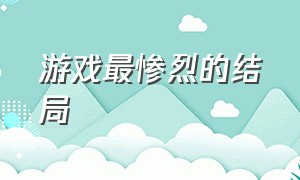 游戏最惨烈的结局（游戏里最残酷的死亡结局）