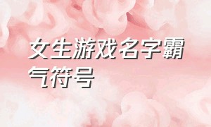 女生游戏名字霸气符号（女生游戏名字霸气符号两个字）