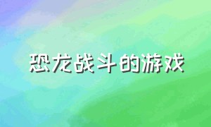 恐龙战斗的游戏（恐龙战斗的游戏下载）