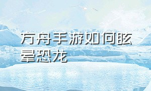 方舟手游如何眩晕恐龙