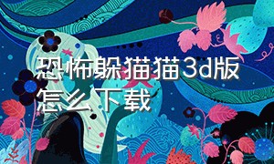 恐怖躲猫猫3d版怎么下载（恐怖躲猫猫3d版免广告下载教程）