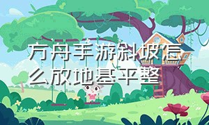 方舟手游斜坡怎么放地基平整