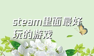 steam里面最好玩的游戏（steam里面最好玩的游戏有哪些）