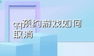 qq预约游戏如何取消（在qq预约了游戏怎么取消预约下载）