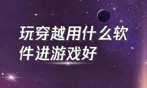 玩穿越用什么软件进游戏好