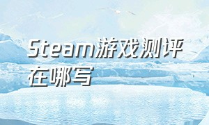 Steam游戏测评在哪写（steam游戏推荐免费）