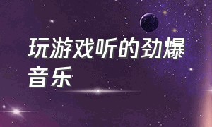 玩游戏听的劲爆音乐（玩游戏听的劲爆音乐叫什么）