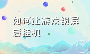 如何让游戏锁屏后挂机（锁屏后怎样使游戏继续挂机）