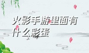 火影手游里面有什么彩蛋（火影手游最全稀有彩蛋合集）