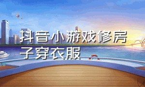 抖音小游戏修房子穿衣服