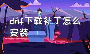 dnf下载补丁怎么安装