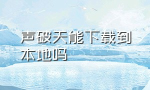 声破天能下载到本地吗（声破天歌曲怎么设置铃声）