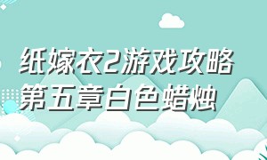 纸嫁衣2游戏攻略第五章白色蜡烛