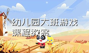 幼儿园大班游戏课程教案