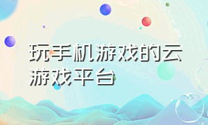 玩手机游戏的云游戏平台