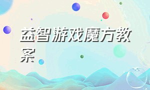 益智游戏魔方教案（幼儿园趣味魔方音乐游戏）