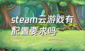 steam云游戏有配置要求吗