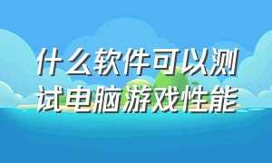 什么软件可以测试电脑游戏性能（能测试电脑玩游戏的性能的软件）