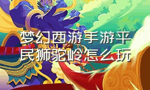 梦幻西游手游平民狮驼岭怎么玩