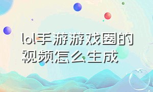 lol手游游戏圈的视频怎么生成（lol手游微信生成的视频在哪）