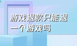 游戏退款只能退一个游戏吗