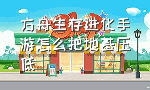 方舟生存进化手游怎么把地基压低