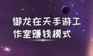 御龙在天手游工作室赚钱模式（御龙在天手游工作室一个月能赚多少钱）