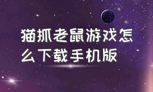 猫抓老鼠游戏怎么下载手机版（猫抓老鼠的游戏怎么登录手机版）