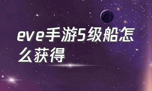 eve手游5级船怎么获得（eve手游新手买船顺序）