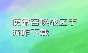 使命召唤战区手游咋下载（使命召唤战区手游怎么下载最新版）