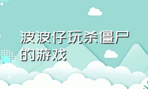 波波仔玩杀僵尸的游戏