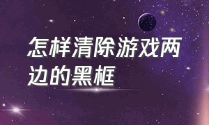 怎样清除游戏两边的黑框