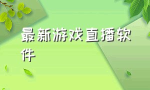 最新游戏直播软件（游戏直播需要的软件）