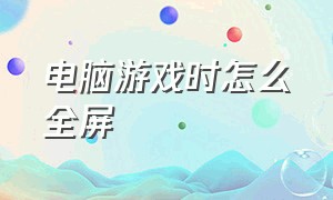 电脑游戏时怎么全屏