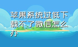 苹果系统过低下载不了微信怎么办