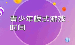 青少年模式游戏时间（青少年模式游戏时间表）