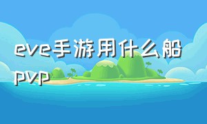 eve手游用什么船pvp