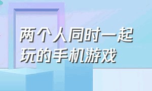 两个人同时一起玩的手机游戏