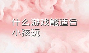 什么游戏能适合小孩玩