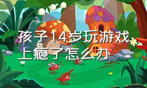 孩子14岁玩游戏上瘾了怎么办