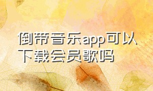 倒带音乐app可以下载会员歌吗