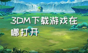 3DM下载游戏在哪打开（3dm游戏运行库下载好怎么打开）