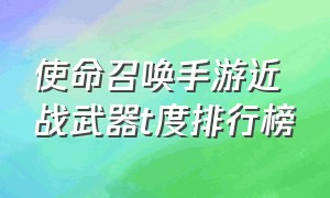 使命召唤手游近战武器t度排行榜