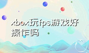 xbox玩fps游戏好操作吗（xbox适合玩fps游戏吗）