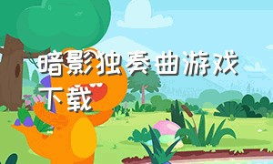 暗影独奏曲游戏下载（深宫曲游戏下载最新版）