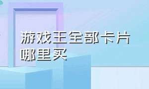 游戏王全部卡片哪里买（游戏王正版卡片网上在哪买）