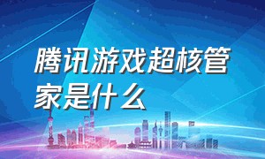 腾讯游戏超核管家是什么