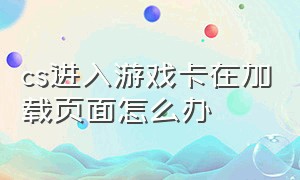 cs进入游戏卡在加载页面怎么办