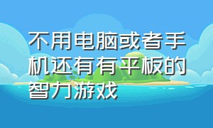 不用电脑或者手机还有有平板的智力游戏（好玩的平板游戏不用登录可联机）