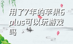 用了7年的苹果6plus可以玩游戏吗